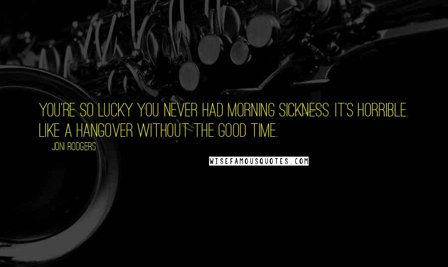 Joni Rodgers Quotes: You're so lucky you never had morning sickness. It's horrible. Like a hangover without the good time.