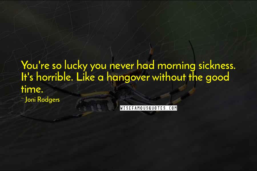 Joni Rodgers Quotes: You're so lucky you never had morning sickness. It's horrible. Like a hangover without the good time.