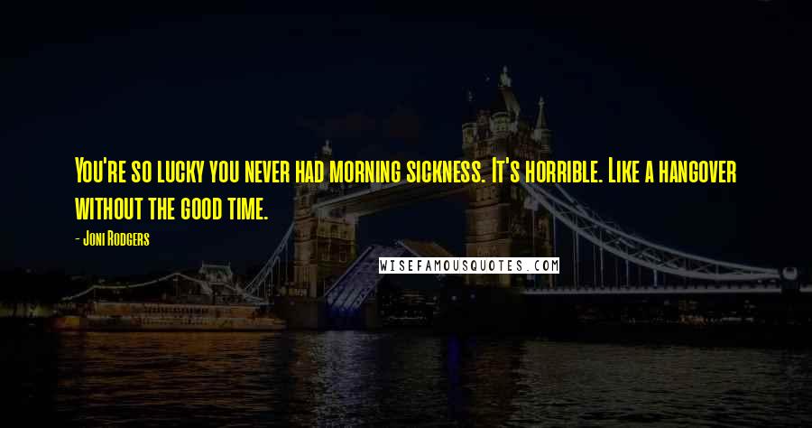 Joni Rodgers Quotes: You're so lucky you never had morning sickness. It's horrible. Like a hangover without the good time.