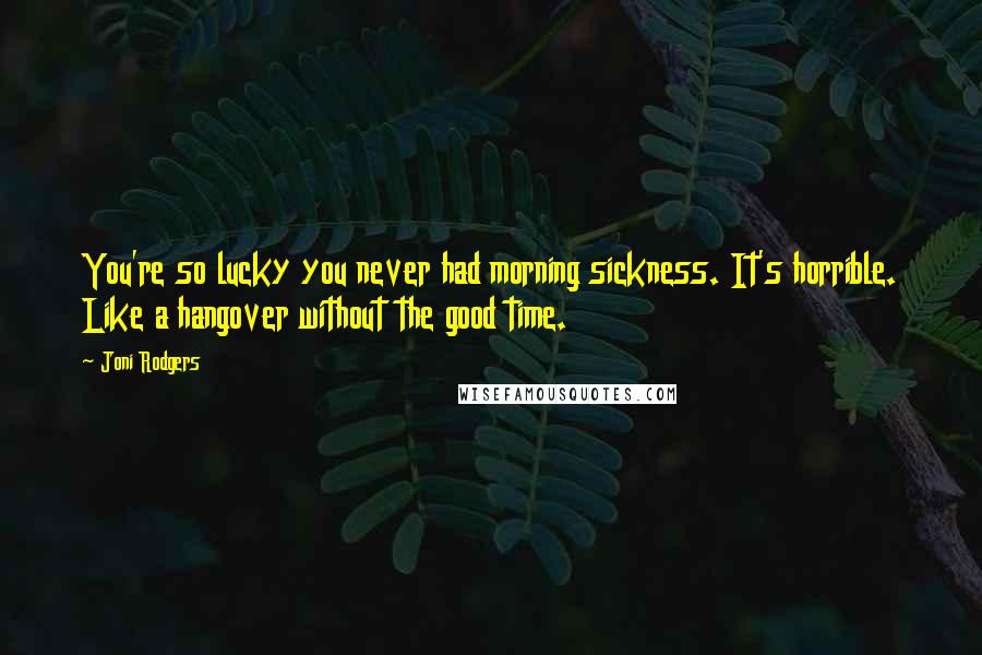 Joni Rodgers Quotes: You're so lucky you never had morning sickness. It's horrible. Like a hangover without the good time.