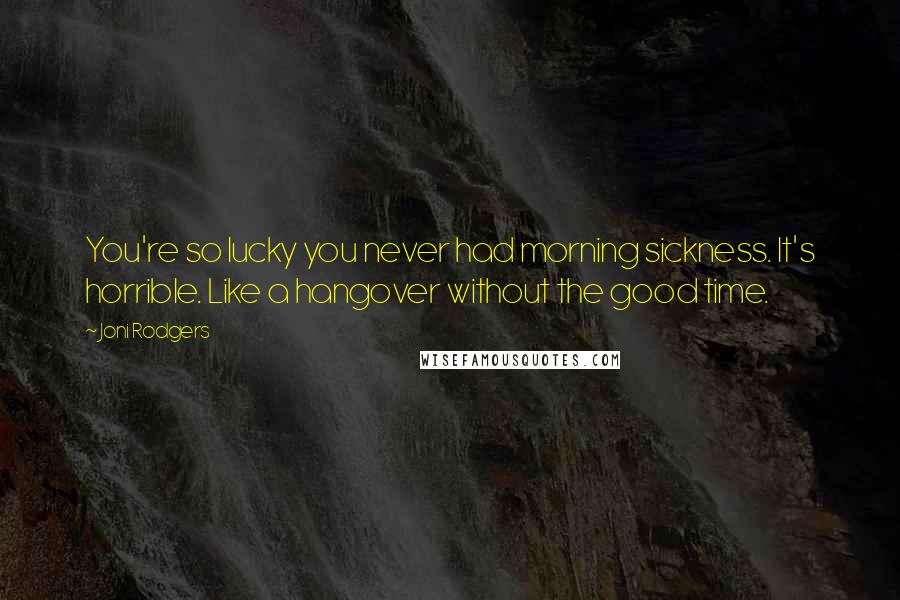 Joni Rodgers Quotes: You're so lucky you never had morning sickness. It's horrible. Like a hangover without the good time.