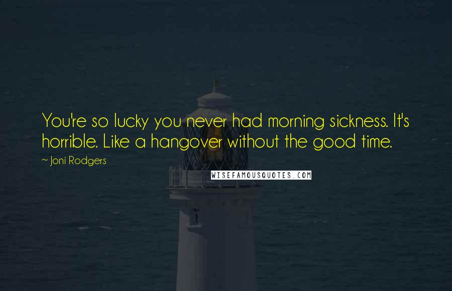 Joni Rodgers Quotes: You're so lucky you never had morning sickness. It's horrible. Like a hangover without the good time.