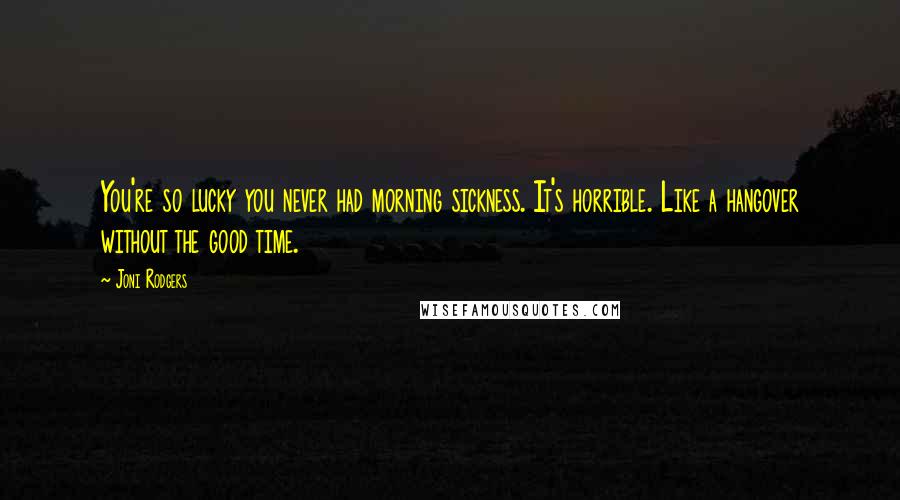 Joni Rodgers Quotes: You're so lucky you never had morning sickness. It's horrible. Like a hangover without the good time.