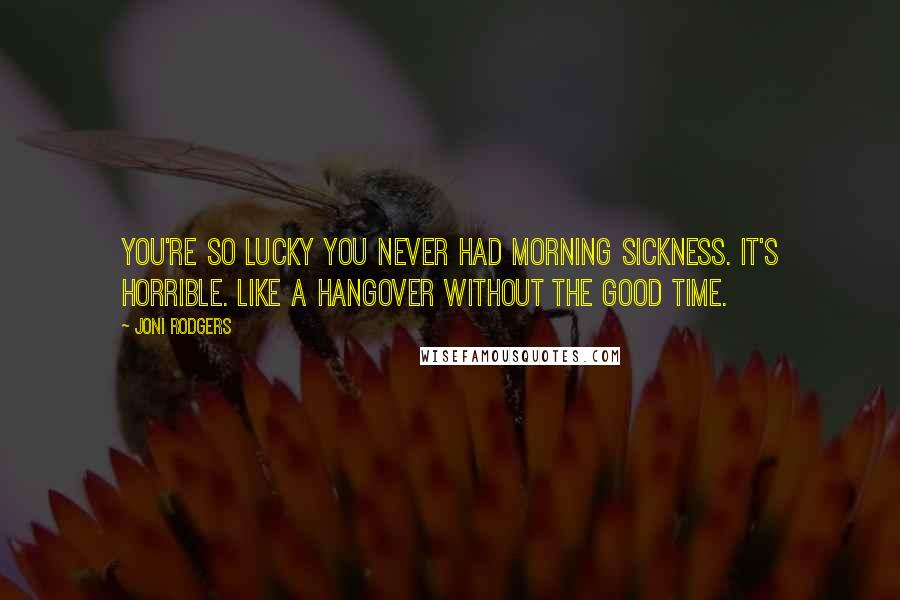 Joni Rodgers Quotes: You're so lucky you never had morning sickness. It's horrible. Like a hangover without the good time.