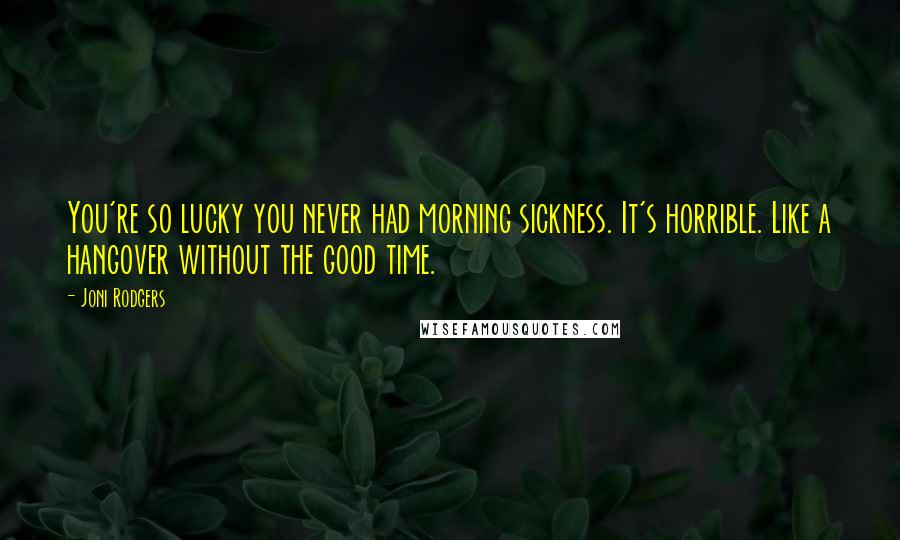 Joni Rodgers Quotes: You're so lucky you never had morning sickness. It's horrible. Like a hangover without the good time.