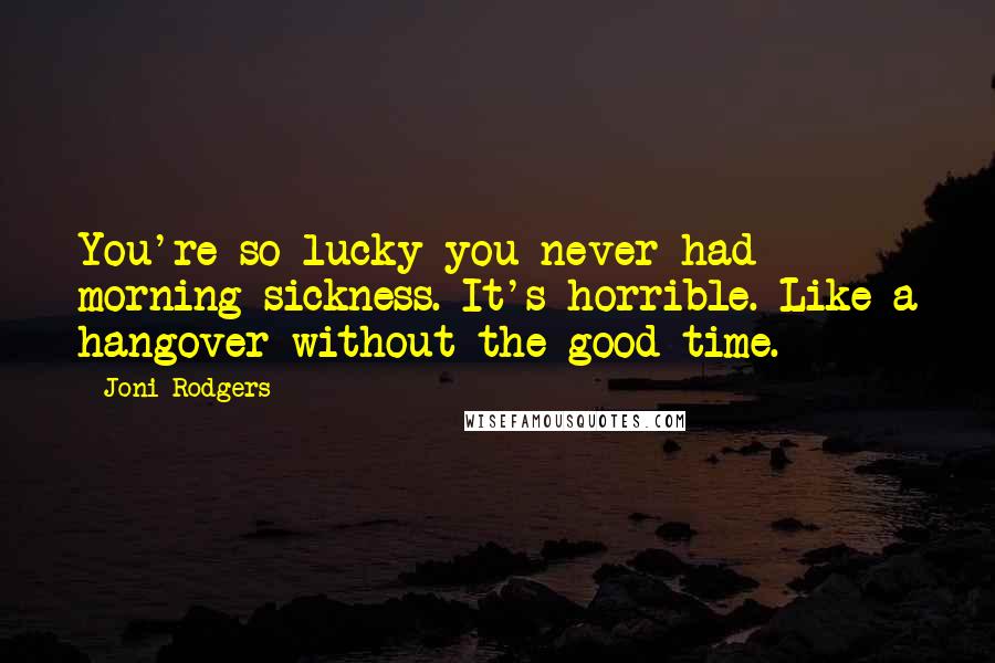 Joni Rodgers Quotes: You're so lucky you never had morning sickness. It's horrible. Like a hangover without the good time.