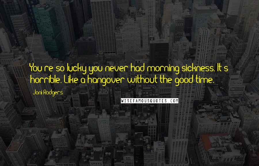 Joni Rodgers Quotes: You're so lucky you never had morning sickness. It's horrible. Like a hangover without the good time.