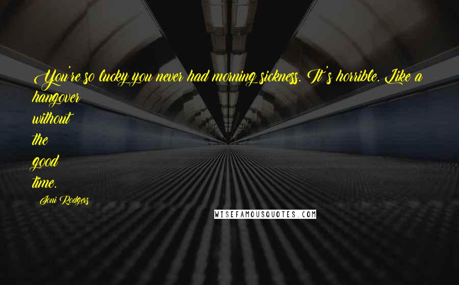 Joni Rodgers Quotes: You're so lucky you never had morning sickness. It's horrible. Like a hangover without the good time.