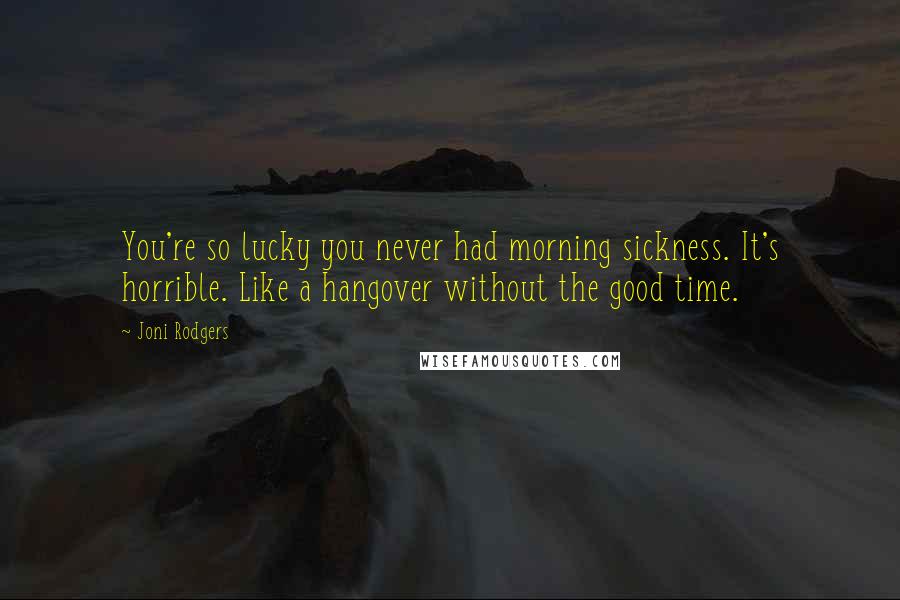 Joni Rodgers Quotes: You're so lucky you never had morning sickness. It's horrible. Like a hangover without the good time.