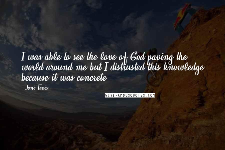 Joni Tevis Quotes: I was able to see the love of God paving the world around me but I distrusted this knowledge because it was concrete.