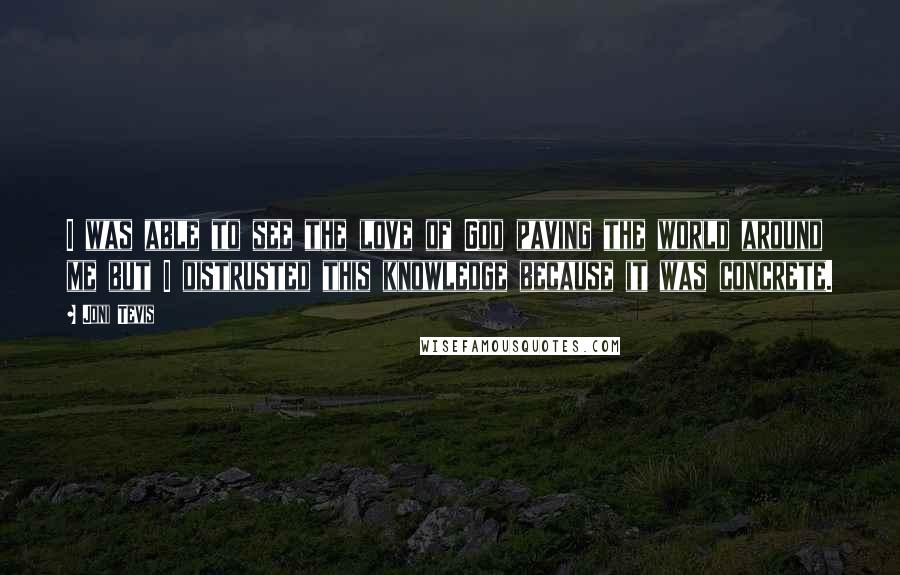 Joni Tevis Quotes: I was able to see the love of God paving the world around me but I distrusted this knowledge because it was concrete.