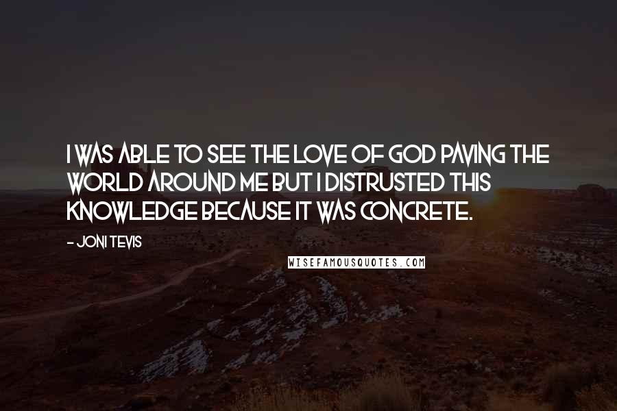 Joni Tevis Quotes: I was able to see the love of God paving the world around me but I distrusted this knowledge because it was concrete.