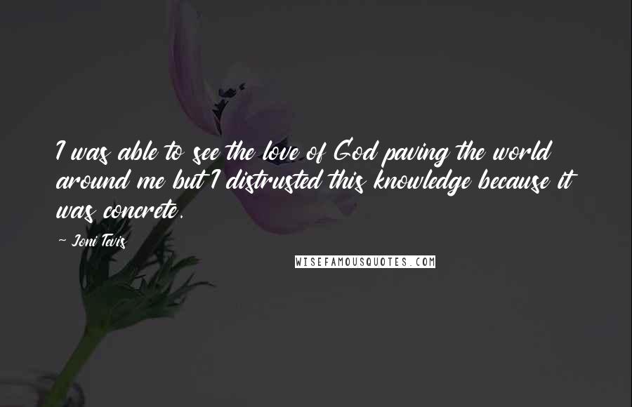 Joni Tevis Quotes: I was able to see the love of God paving the world around me but I distrusted this knowledge because it was concrete.