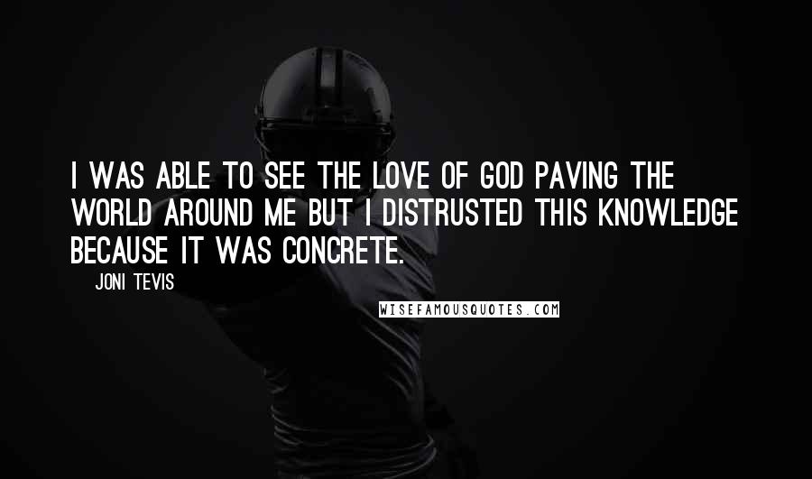 Joni Tevis Quotes: I was able to see the love of God paving the world around me but I distrusted this knowledge because it was concrete.