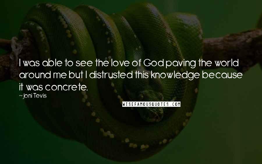 Joni Tevis Quotes: I was able to see the love of God paving the world around me but I distrusted this knowledge because it was concrete.