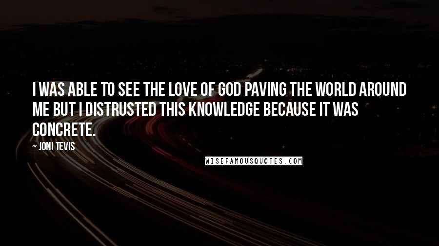 Joni Tevis Quotes: I was able to see the love of God paving the world around me but I distrusted this knowledge because it was concrete.