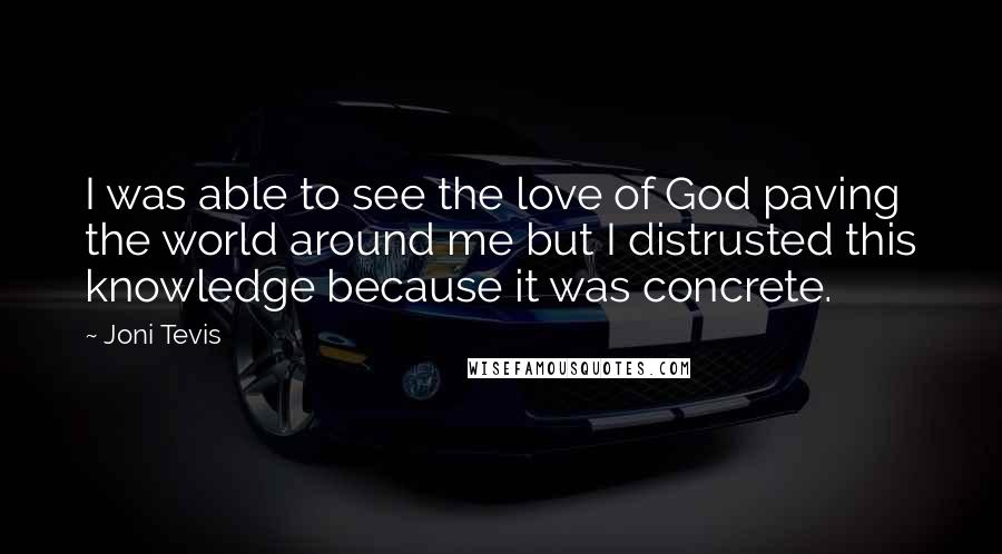 Joni Tevis Quotes: I was able to see the love of God paving the world around me but I distrusted this knowledge because it was concrete.