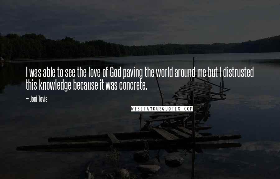 Joni Tevis Quotes: I was able to see the love of God paving the world around me but I distrusted this knowledge because it was concrete.