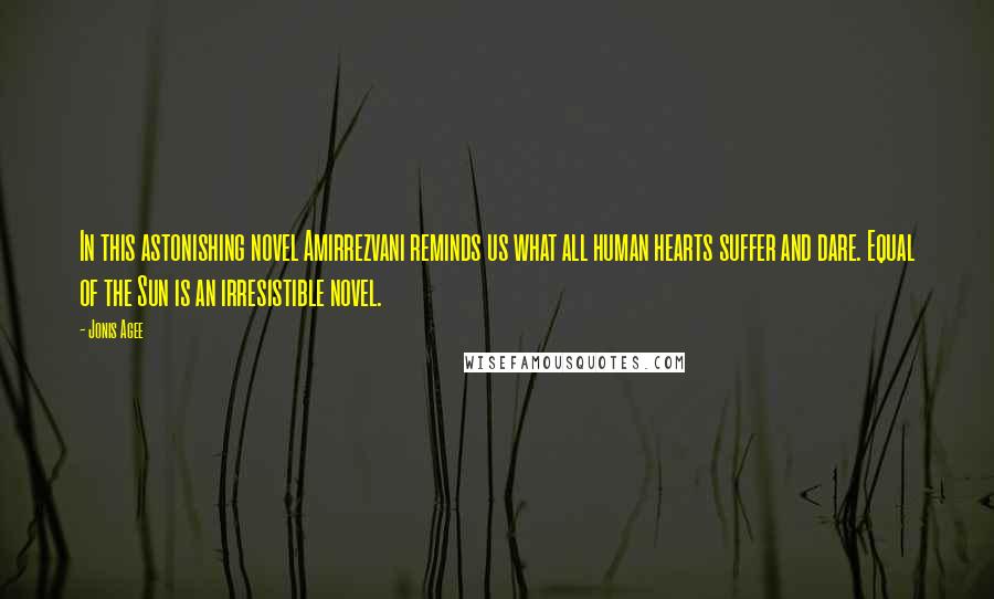 Jonis Agee Quotes: In this astonishing novel Amirrezvani reminds us what all human hearts suffer and dare. Equal of the Sun is an irresistible novel.