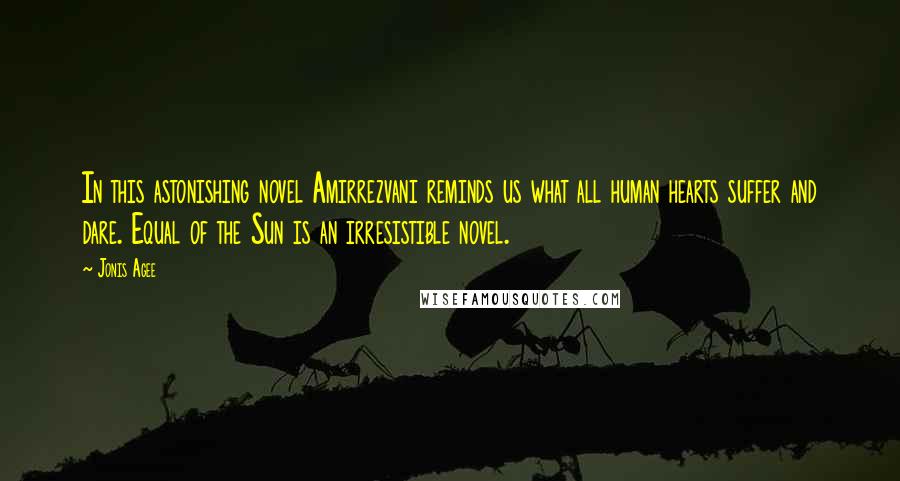 Jonis Agee Quotes: In this astonishing novel Amirrezvani reminds us what all human hearts suffer and dare. Equal of the Sun is an irresistible novel.