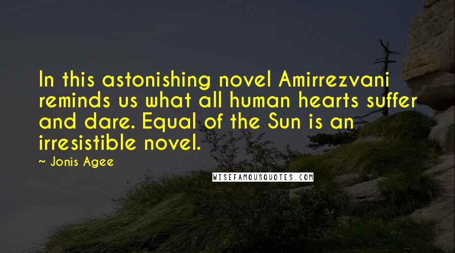 Jonis Agee Quotes: In this astonishing novel Amirrezvani reminds us what all human hearts suffer and dare. Equal of the Sun is an irresistible novel.