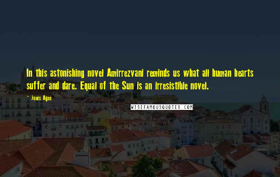 Jonis Agee Quotes: In this astonishing novel Amirrezvani reminds us what all human hearts suffer and dare. Equal of the Sun is an irresistible novel.