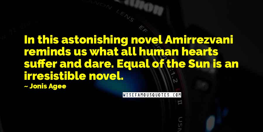 Jonis Agee Quotes: In this astonishing novel Amirrezvani reminds us what all human hearts suffer and dare. Equal of the Sun is an irresistible novel.