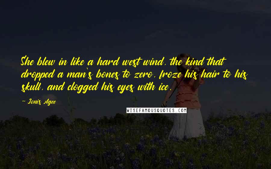 Jonis Agee Quotes: She blew in like a hard west wind, the kind that dropped a man's bones to zero, froze his hair to his skull, and clogged his eyes with ice.