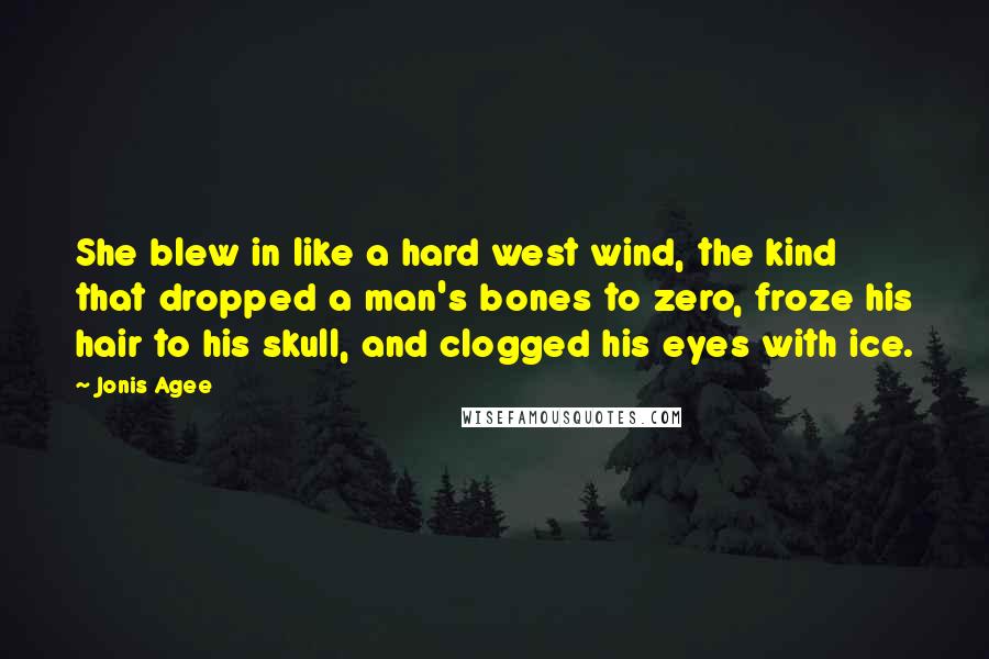 Jonis Agee Quotes: She blew in like a hard west wind, the kind that dropped a man's bones to zero, froze his hair to his skull, and clogged his eyes with ice.