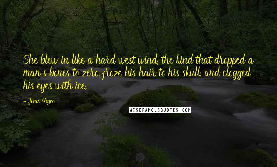 Jonis Agee Quotes: She blew in like a hard west wind, the kind that dropped a man's bones to zero, froze his hair to his skull, and clogged his eyes with ice.