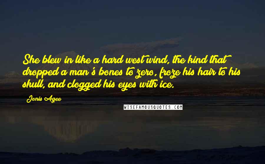 Jonis Agee Quotes: She blew in like a hard west wind, the kind that dropped a man's bones to zero, froze his hair to his skull, and clogged his eyes with ice.