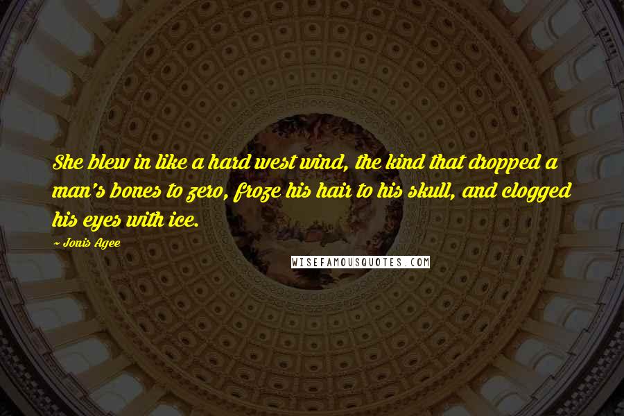 Jonis Agee Quotes: She blew in like a hard west wind, the kind that dropped a man's bones to zero, froze his hair to his skull, and clogged his eyes with ice.