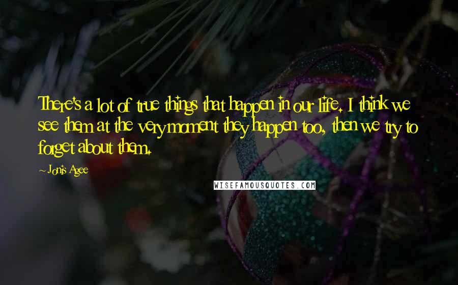 Jonis Agee Quotes: There's a lot of true things that happen in our life. I think we see them at the very moment they happen too, then we try to forget about them.