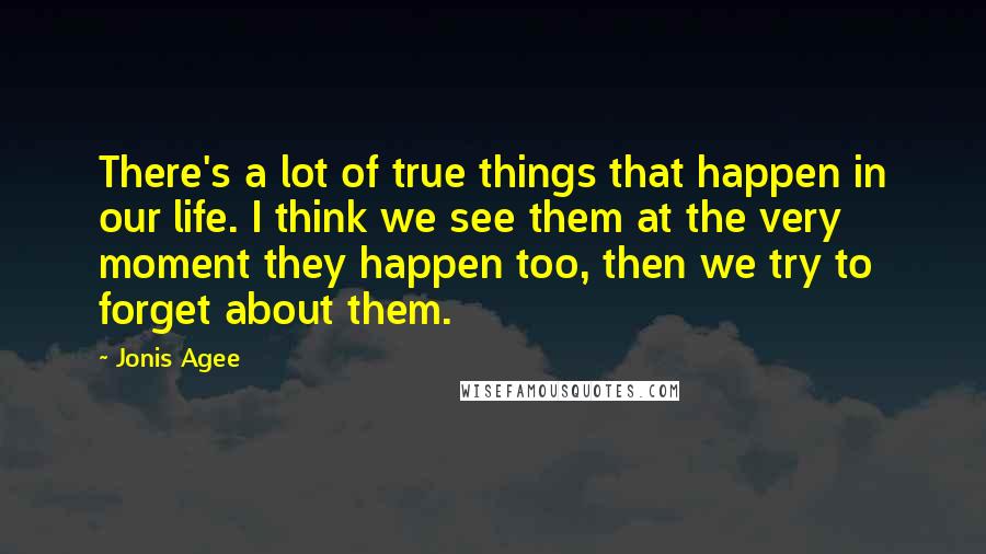 Jonis Agee Quotes: There's a lot of true things that happen in our life. I think we see them at the very moment they happen too, then we try to forget about them.