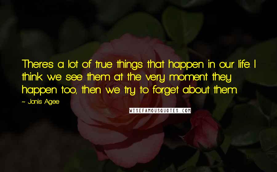 Jonis Agee Quotes: There's a lot of true things that happen in our life. I think we see them at the very moment they happen too, then we try to forget about them.