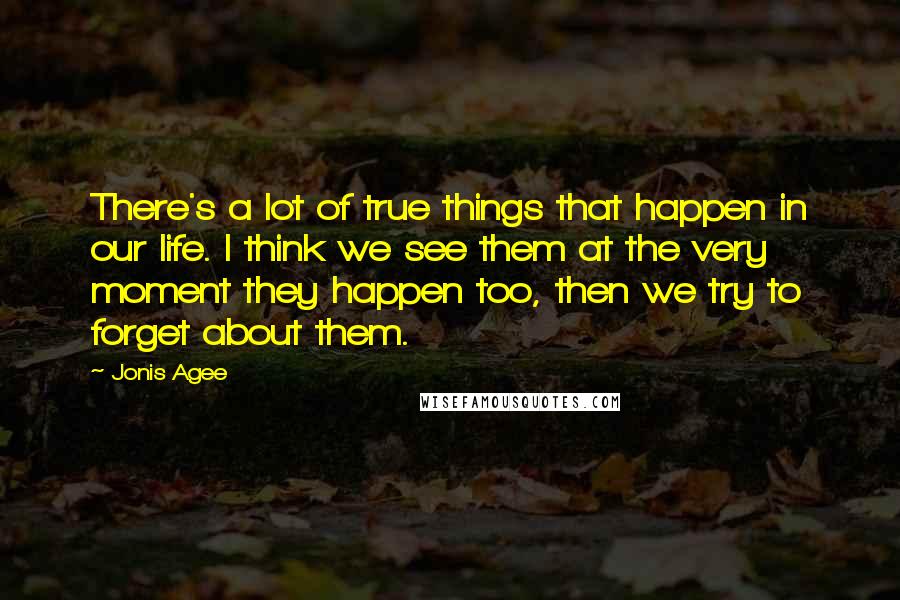 Jonis Agee Quotes: There's a lot of true things that happen in our life. I think we see them at the very moment they happen too, then we try to forget about them.