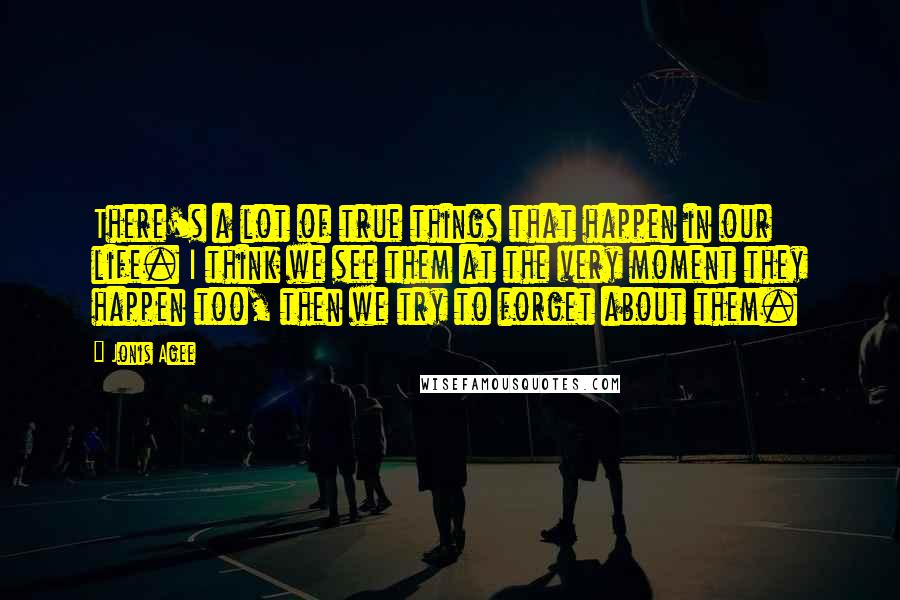 Jonis Agee Quotes: There's a lot of true things that happen in our life. I think we see them at the very moment they happen too, then we try to forget about them.