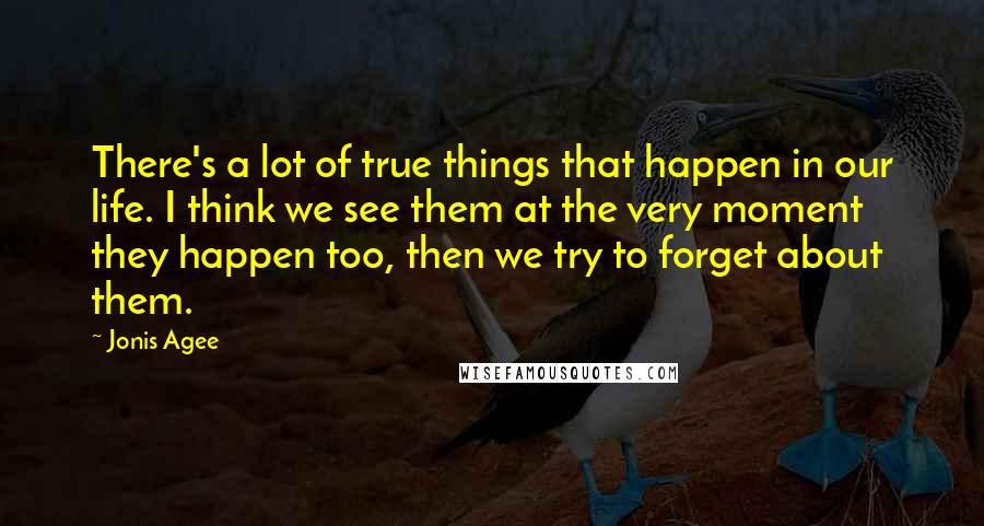 Jonis Agee Quotes: There's a lot of true things that happen in our life. I think we see them at the very moment they happen too, then we try to forget about them.