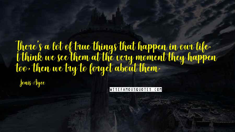 Jonis Agee Quotes: There's a lot of true things that happen in our life. I think we see them at the very moment they happen too, then we try to forget about them.