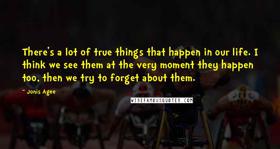 Jonis Agee Quotes: There's a lot of true things that happen in our life. I think we see them at the very moment they happen too, then we try to forget about them.