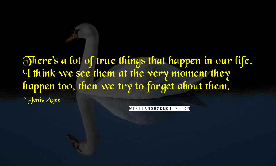 Jonis Agee Quotes: There's a lot of true things that happen in our life. I think we see them at the very moment they happen too, then we try to forget about them.