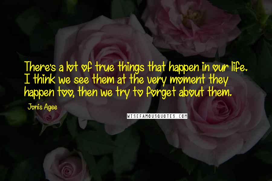 Jonis Agee Quotes: There's a lot of true things that happen in our life. I think we see them at the very moment they happen too, then we try to forget about them.