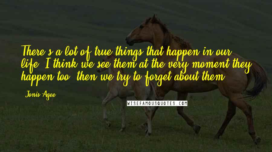 Jonis Agee Quotes: There's a lot of true things that happen in our life. I think we see them at the very moment they happen too, then we try to forget about them.