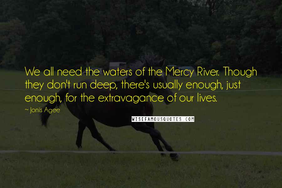 Jonis Agee Quotes: We all need the waters of the Mercy River. Though they don't run deep, there's usually enough, just enough, for the extravagance of our lives.