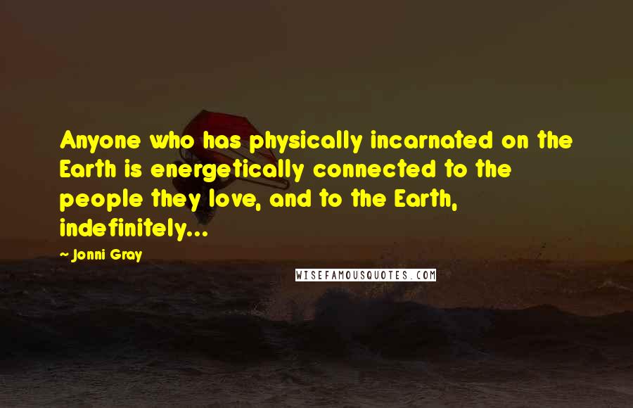 Jonni Gray Quotes: Anyone who has physically incarnated on the Earth is energetically connected to the people they love, and to the Earth, indefinitely...