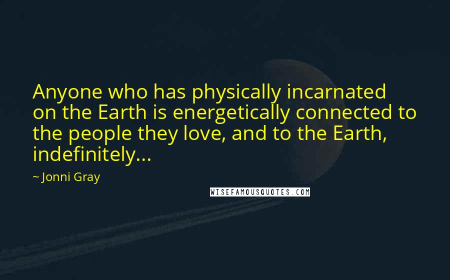 Jonni Gray Quotes: Anyone who has physically incarnated on the Earth is energetically connected to the people they love, and to the Earth, indefinitely...