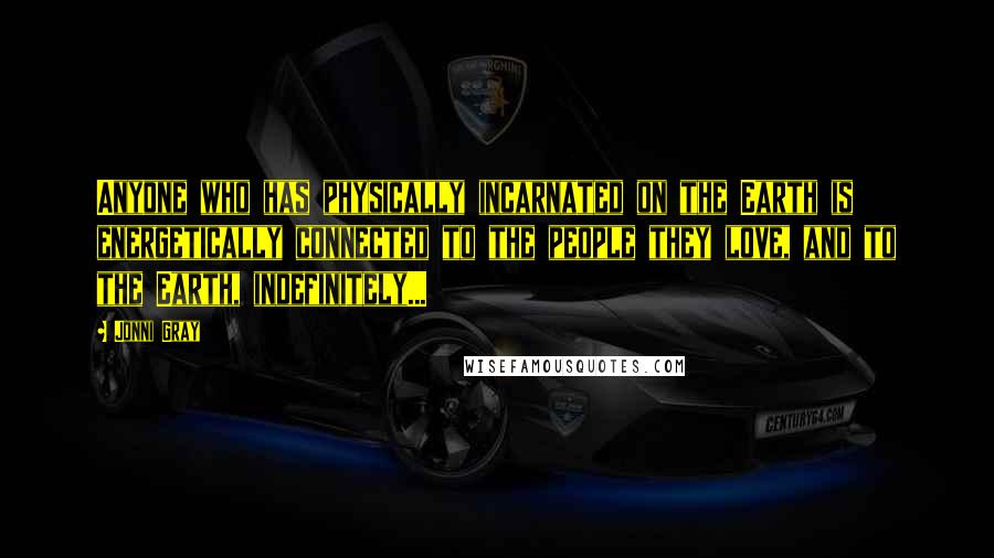 Jonni Gray Quotes: Anyone who has physically incarnated on the Earth is energetically connected to the people they love, and to the Earth, indefinitely...