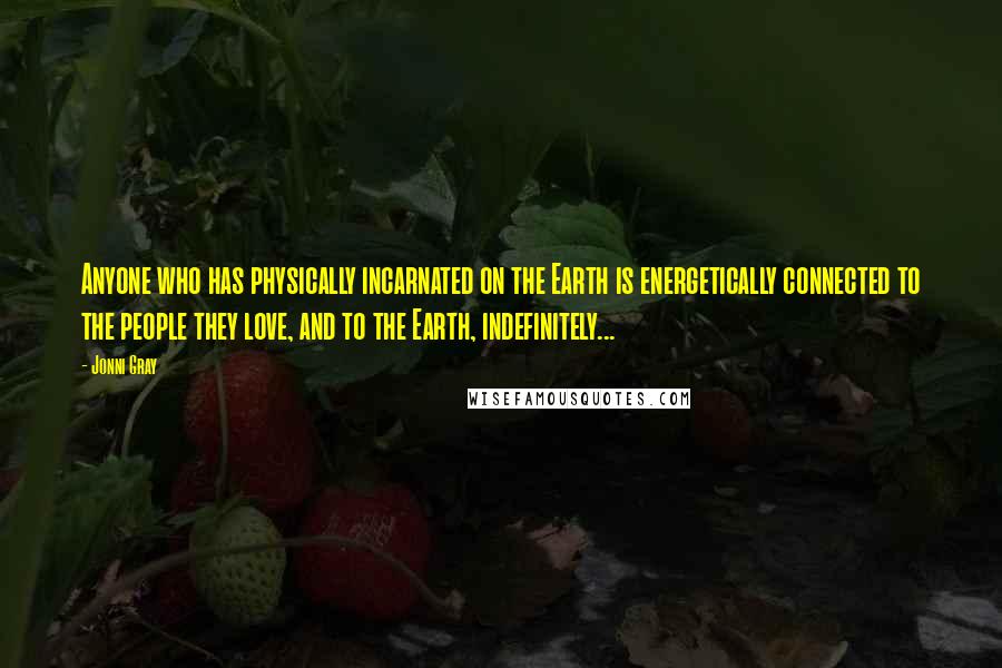 Jonni Gray Quotes: Anyone who has physically incarnated on the Earth is energetically connected to the people they love, and to the Earth, indefinitely...