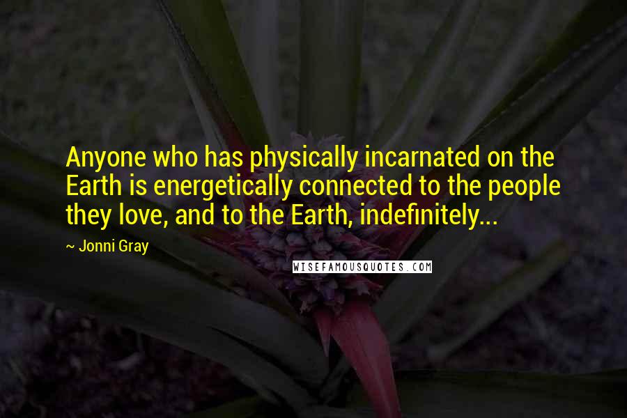 Jonni Gray Quotes: Anyone who has physically incarnated on the Earth is energetically connected to the people they love, and to the Earth, indefinitely...