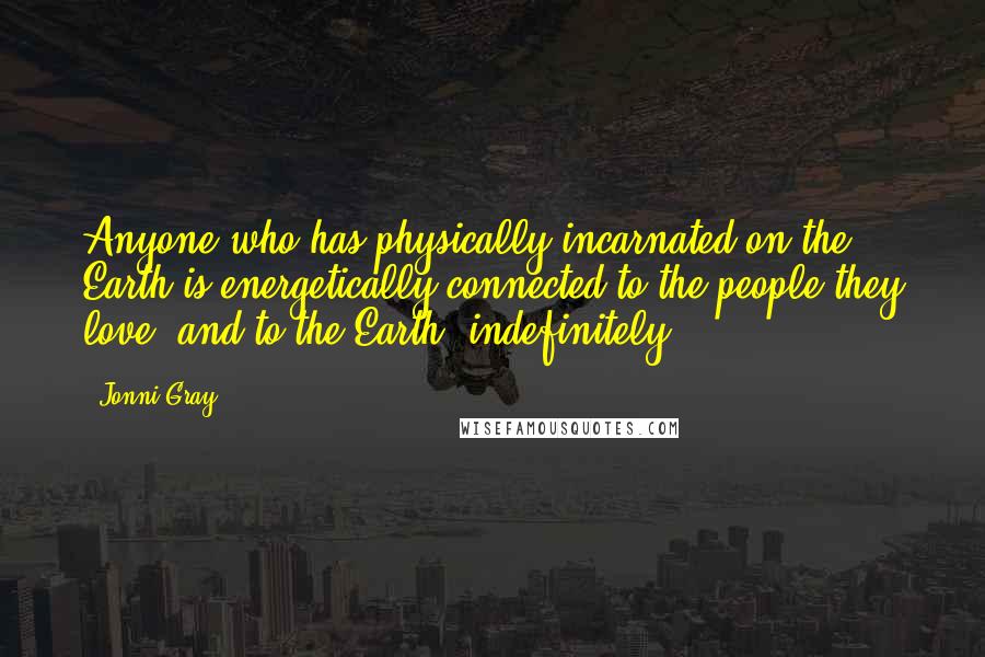 Jonni Gray Quotes: Anyone who has physically incarnated on the Earth is energetically connected to the people they love, and to the Earth, indefinitely...